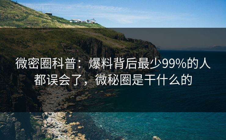 微密圈科普:爆料背后最少99%的人都误会了,微秘圈是干什么的 微密圈科普:爆料背后最少99%的人都误会了,微秘圈是干什么的
