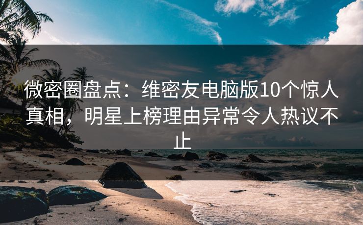 微密圈盘点:维密友电脑版10个惊人真相,明星上榜理由异常令人热议不止 微密圈盘点:维密友电脑版10个惊人真相,明星上榜理由异常令人热议不止