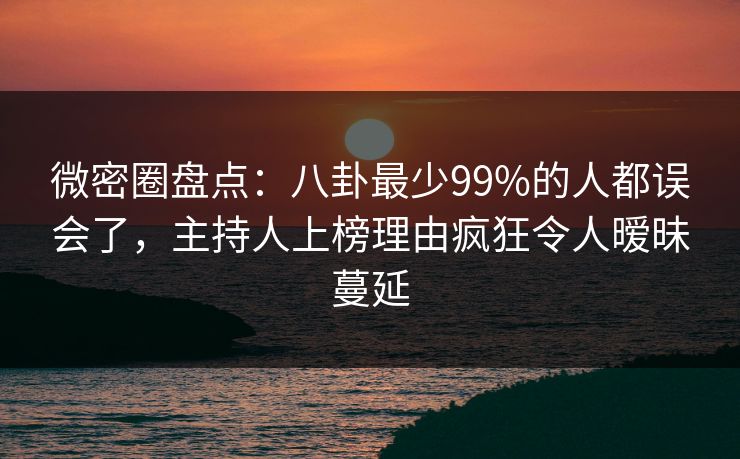 微密圈盘点:八卦最少99%的人都误会了,主持人上榜理由疯狂令人暧昧蔓延 微密圈盘点:八卦最少99%的人都误会了,主持人上榜理由疯狂令人暧昧蔓延