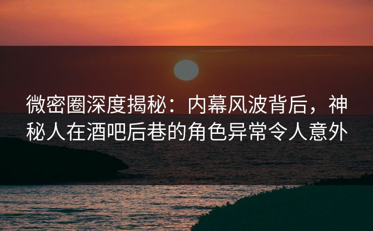 微密圈深度揭秘:内幕风波背后,神秘人在酒吧后巷的角色异常令人意外 微密圈深度揭秘:内幕风波背后,神秘人在酒吧后巷的角色异常令人意外