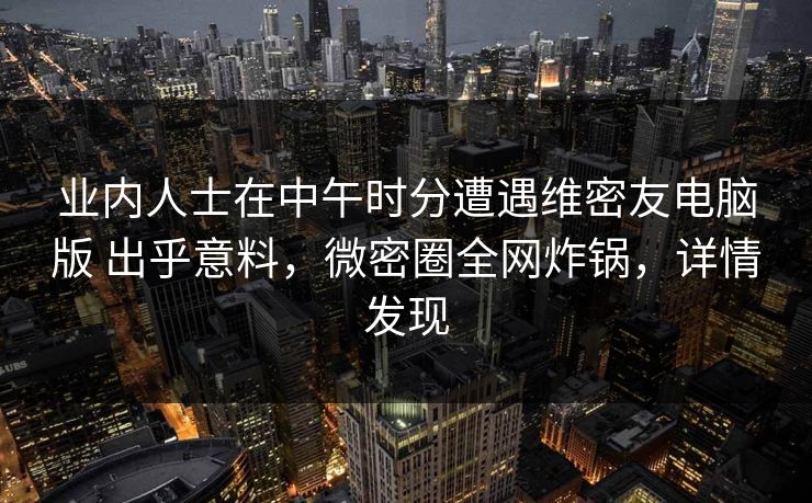 业内人士在中午时分遭遇维密友电脑版 出乎意料,微密圈全网炸锅,详情发现 业内人士在中午时分遭遇维密友电脑版 出乎意料,微密圈全网炸锅,详情发现
