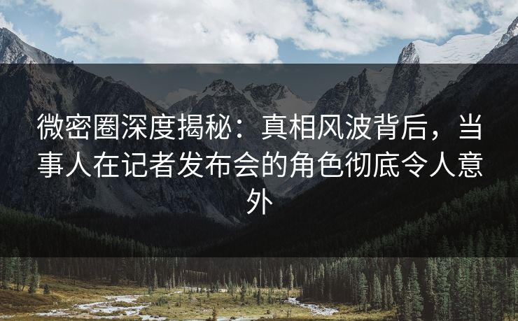 微密圈深度揭秘:真相风波背后,当事人在记者发布会的角色彻底令人意外 微密圈深度揭秘:真相风波背后,当事人在记者发布会的角色彻底令人意外