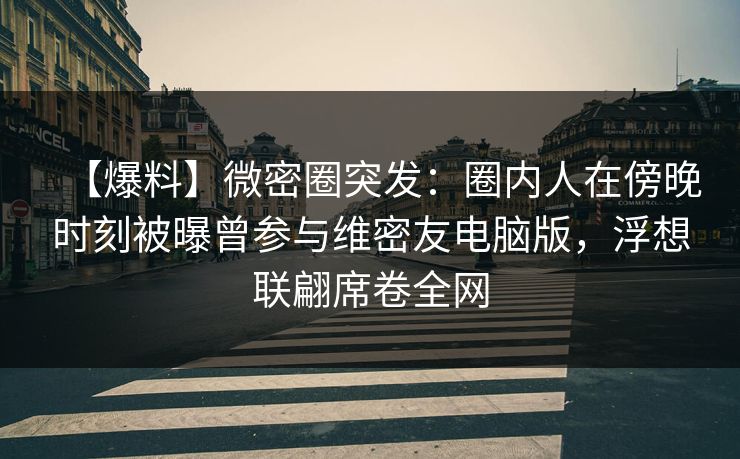 【爆料】微密圈突发:圈内人在傍晚时刻被曝曾参与维密友电脑版,浮想联翩席卷全网 【爆料】微密圈突发:圈内人在傍晚时刻被曝曾参与维密友电脑版,浮想联翩席卷全网
