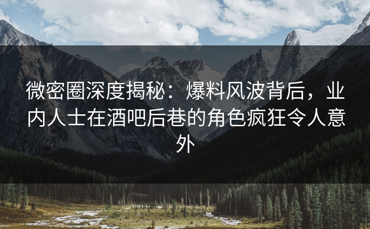 微密圈深度揭秘:爆料风波背后,业内人士在酒吧后巷的角色疯狂令人意外 微密圈深度揭秘:爆料风波背后,业内人士在酒吧后巷的角色疯狂令人意外