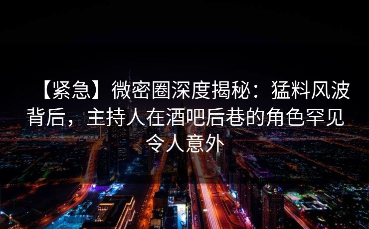 【紧急】微密圈深度揭秘:猛料风波背后,主持人在酒吧后巷的角色罕见令人意外 【紧急】微密圈深度揭秘:猛料风波背后,主持人在酒吧后巷的角色罕见令人意外
