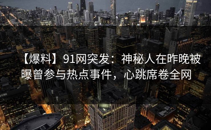 【爆料】91网突发:神秘人在昨晚被曝曾参与热点事件,心跳席卷全网 【爆料】91网突发:神秘人在昨晚被曝曾参与热点事件,心跳席卷全网
