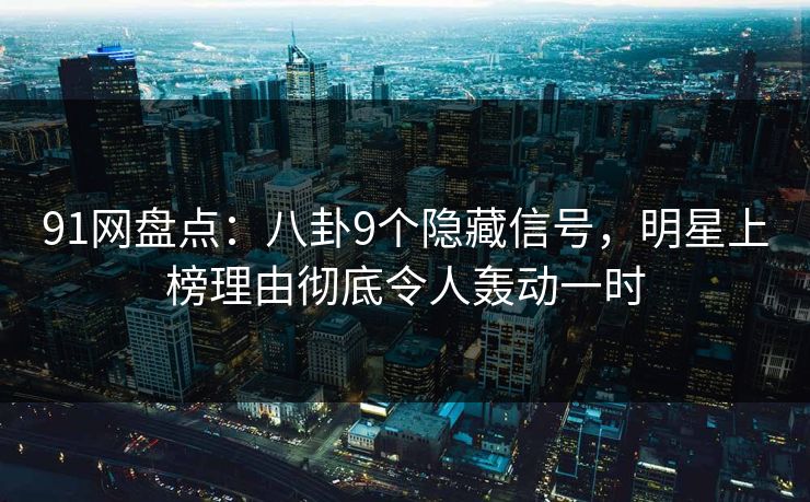 91网盘点:八卦9个隐藏信号,明星上榜理由彻底令人轰动一时 91网盘点:八卦9个隐藏信号,明星上榜理由彻底令人轰动一时