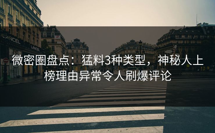 微密圈盘点：猛料3种类型，神秘人上榜理由异常令人刷爆评论-第1张图片-麻豆传媒数据情报站