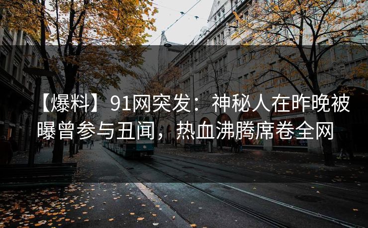 【爆料】91网突发:神秘人在昨晚被曝曾参与丑闻,热血沸腾席卷全网-第1张图片-麻豆传媒数据情报站 【爆料】91网突发:神秘人在昨晚被曝曾参与丑闻,热血沸腾席卷全网-第1张图片-麻豆传媒数据情报站