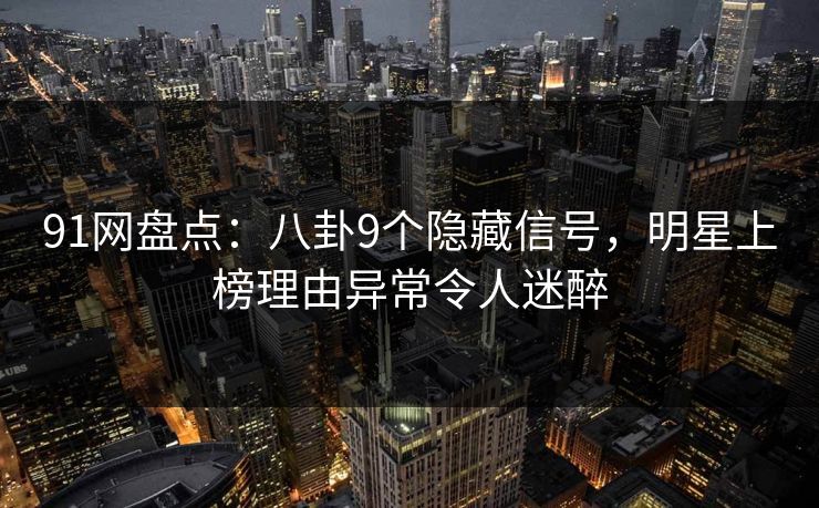 91网盘点：八卦9个隐藏信号，明星上榜理由异常令人迷醉-第1张图片-麻豆传媒数据情报站