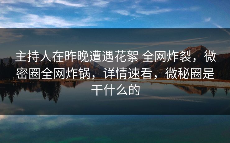 主持人在昨晚遭遇花絮 全网炸裂，微密圈全网炸锅，详情速看，微秘圈是干什么的-第1张图片-麻豆传媒数据情报站