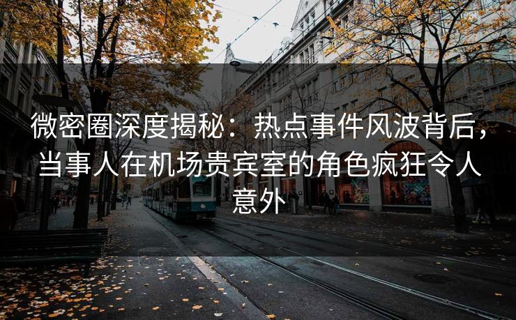 微密圈深度揭秘:热点事件风波背后,当事人在机场贵宾室的角色疯狂令人意外-第1张图片-麻豆传媒数据情报站 微密圈深度揭秘:热点事件风波背后,当事人在机场贵宾室的角色疯狂令人意外-第1张图片-麻豆传媒数据情报站