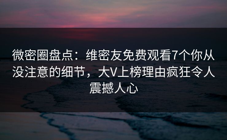 微密圈盘点：维密友免费观看7个你从没注意的细节，大V上榜理由疯狂令人震撼人心-第1张图片-麻豆传媒数据情报站