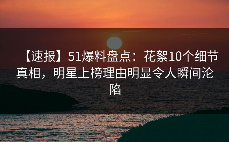 【速报】51爆料盘点：花絮10个细节真相，明星上榜理由明显令人瞬间沦陷-第1张图片-麻豆传媒数据情报站