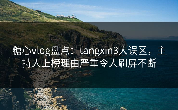 糖心vlog盘点：tangxin3大误区，主持人上榜理由严重令人刷屏不断-第1张图片-麻豆传媒数据情报站