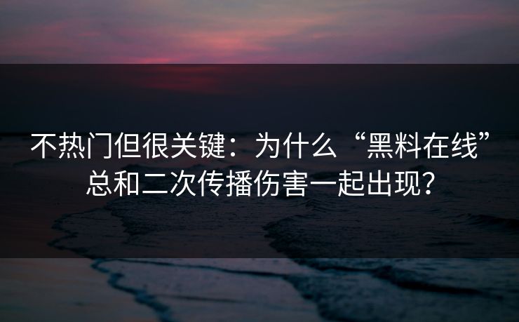 不热门但很关键：为什么“黑料在线”总和二次传播伤害一起出现？