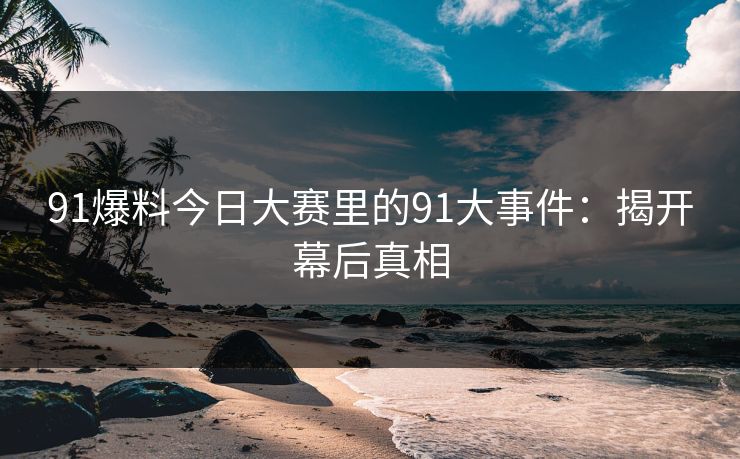 91爆料今日大赛里的91大事件:揭开幕后真相-第1张图片-麻豆传媒数据情报站 91爆料今日大赛里的91大事件:揭开幕后真相-第1张图片-麻豆传媒数据情报站