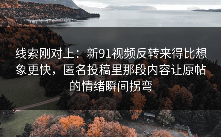 线索刚对上:新91视频反转来得比想象更快,匿名投稿里那段内容让原帖的情绪瞬间拐弯-第1张图片-麻豆传媒数据情报站 线索刚对上:新91视频反转来得比想象更快,匿名投稿里那段内容让原帖的情绪瞬间拐弯-第1张图片-麻豆传媒数据情报站