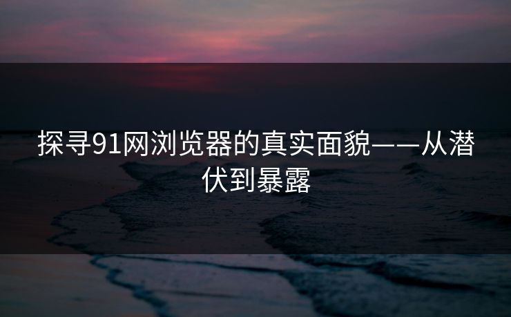 探寻91网浏览器的真实面貌——从潜伏到暴露-第1张图片-麻豆传媒数据情报站 探寻91网浏览器的真实面貌——从潜伏到暴露-第1张图片-麻豆传媒数据情报站