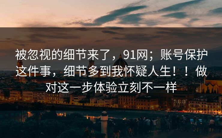 被忽视的细节来了，91网；账号保护这件事，细节多到我怀疑人生！！做对这一步体验立刻不一样