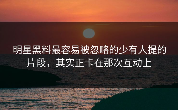 明星黑料最容易被忽略的少有人提的片段,其实正卡在那次互动上-第1张图片-麻豆传媒数据情报站 明星黑料最容易被忽略的少有人提的片段,其实正卡在那次互动上-第1张图片-麻豆传媒数据情报站