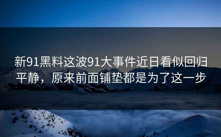 新91黑料这波91大事件近日看似回归平静,原来前面铺垫都是为了这一步-第1张图片-麻豆传媒数据情报站 新91黑料这波91大事件近日看似回归平静,原来前面铺垫都是为了这一步-第1张图片-麻豆传媒数据情报站