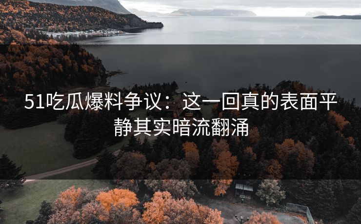51吃瓜爆料争议:这一回真的表面平静其实暗流翻涌-第1张图片-麻豆传媒数据情报站 51吃瓜爆料争议:这一回真的表面平静其实暗流翻涌-第1张图片-麻豆传媒数据情报站