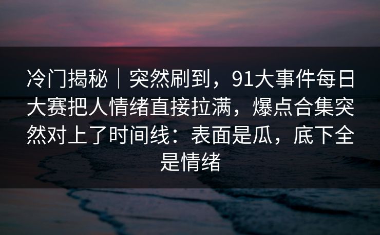冷门揭秘|突然刷到,91大事件每日大赛把人情绪直接拉满,爆点合集突然对上了时间线:表面是瓜,底下全是情绪-第1张图片-麻豆传媒数据情报站 冷门揭秘|突然刷到,91大事件每日大赛把人情绪直接拉满,爆点合集突然对上了时间线:表面是瓜,底下全是情绪-第1张图片-麻豆传媒数据情报站