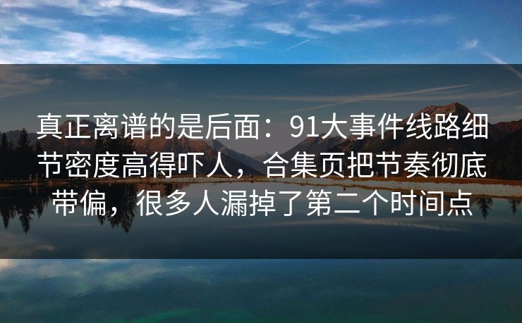 真正离谱的是后面:91大事件线路细节密度高得吓人,合集页把节奏彻底带偏,很多人漏掉了第二个时间点-第1张图片-麻豆传媒数据情报站 真正离谱的是后面:91大事件线路细节密度高得吓人,合集页把节奏彻底带偏,很多人漏掉了第二个时间点-第1张图片-麻豆传媒数据情报站