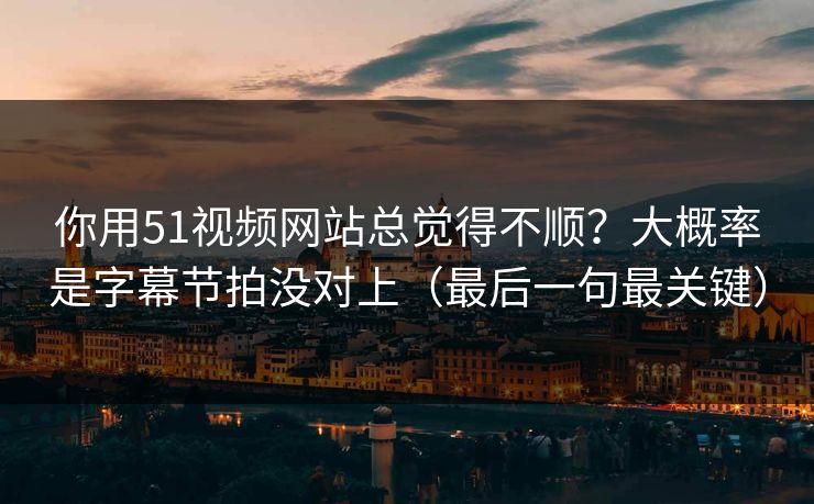 你用51视频网站总觉得不顺?大概率是字幕节拍没对上(最后一句最关键)-第1张图片-麻豆传媒数据情报站 你用51视频网站总觉得不顺?大概率是字幕节拍没对上(最后一句最关键)-第1张图片-麻豆传媒数据情报站