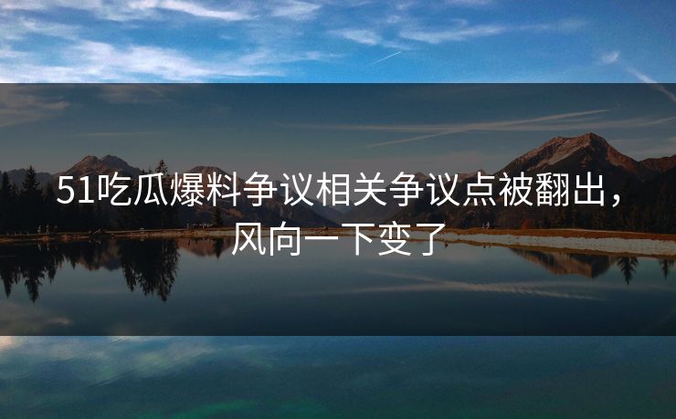 51吃瓜爆料争议相关争议点被翻出,风向一下变了-第1张图片-麻豆传媒数据情报站 51吃瓜爆料争议相关争议点被翻出,风向一下变了-第1张图片-麻豆传媒数据情报站