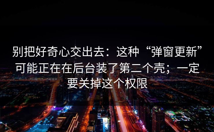别把好奇心交出去:这种“弹窗更新”可能正在在后台装了第二个壳;一定要关掉这个权限-第1张图片-麻豆传媒数据情报站 别把好奇心交出去:这种“弹窗更新”可能正在在后台装了第二个壳;一定要关掉这个权限-第1张图片-麻豆传媒数据情报站