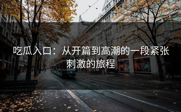 吃瓜入口:从开篇到高潮的一段紧张刺激的旅程 吃瓜入口:从开篇到高潮的一段紧张刺激的旅程
