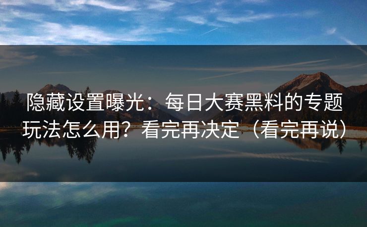 隐藏设置曝光:每日大赛黑料的专题玩法怎么用?看完再决定(看完再说)-第1张图片-麻豆传媒数据情报站 隐藏设置曝光:每日大赛黑料的专题玩法怎么用?看完再决定(看完再说)-第1张图片-麻豆传媒数据情报站