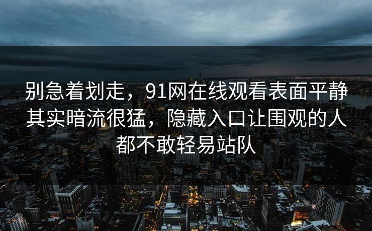 别急着划走,91网在线观看表面平静其实暗流很猛,隐藏入口让围观的人都不敢轻易站队-第1张图片-麻豆传媒数据情报站 别急着划走,91网在线观看表面平静其实暗流很猛,隐藏入口让围观的人都不敢轻易站队-第1张图片-麻豆传媒数据情报站