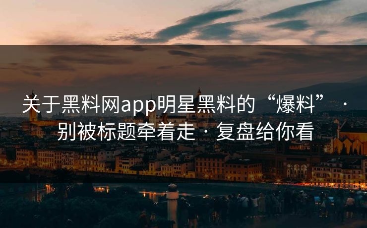 关于黑料网app明星黑料的“爆料” · 别被标题牵着走 · 复盘给你看-第1张图片-麻豆传媒数据情报站 关于黑料网app明星黑料的“爆料” · 别被标题牵着走 · 复盘给你看-第1张图片-麻豆传媒数据情报站