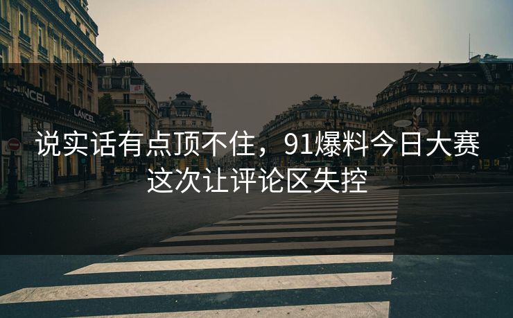 说实话有点顶不住,91爆料今日大赛这次让评论区失控-第1张图片-麻豆传媒数据情报站 说实话有点顶不住,91爆料今日大赛这次让评论区失控-第1张图片-麻豆传媒数据情报站