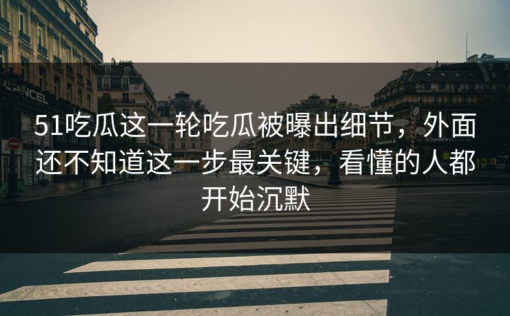 51吃瓜这一轮吃瓜被曝出细节,外面还不知道这一步最关键,看懂的人都开始沉默-第1张图片-麻豆传媒数据情报站 51吃瓜这一轮吃瓜被曝出细节,外面还不知道这一步最关键,看懂的人都开始沉默-第1张图片-麻豆传媒数据情报站