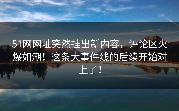 51网网址突然挂出新内容,评论区火爆如潮!这条大事件线的后续开始对上了!-第1张图片-麻豆传媒数据情报站 51网网址突然挂出新内容,评论区火爆如潮!这条大事件线的后续开始对上了!-第1张图片-麻豆传媒数据情报站