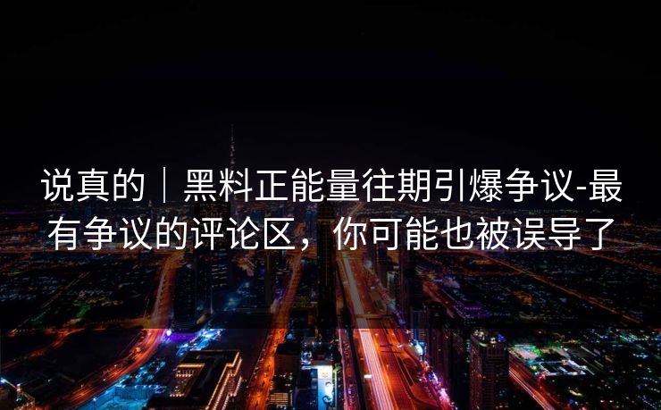 说真的|黑料正能量往期引爆争议-最有争议的评论区,你可能也被误导了-第1张图片-麻豆传媒数据情报站 说真的|黑料正能量往期引爆争议-最有争议的评论区,你可能也被误导了-第1张图片-麻豆传媒数据情报站