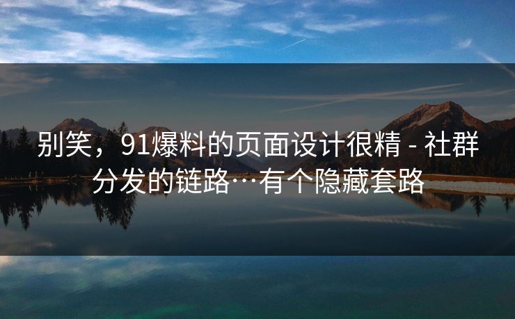 别笑,91爆料的页面设计很精 - 社群分发的链路…有个隐藏套路-第1张图片-麻豆传媒数据情报站 别笑,91爆料的页面设计很精 - 社群分发的链路…有个隐藏套路-第1张图片-麻豆传媒数据情报站