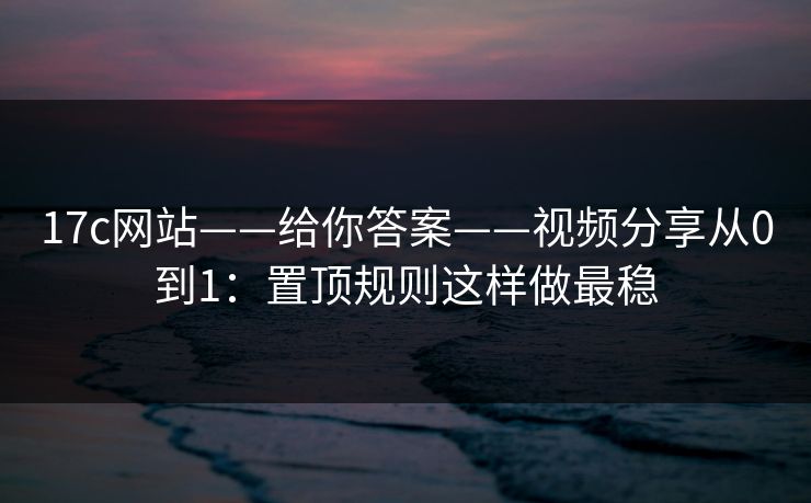 17c网站——给你答案——视频分享从0到1:置顶规则这样做最稳-第1张图片-麻豆传媒数据情报站 17c网站——给你答案——视频分享从0到1:置顶规则这样做最稳-第1张图片-麻豆传媒数据情报站