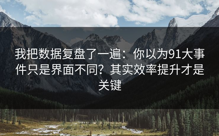 我把数据复盘了一遍:你以为91大事件只是界面不同?其实效率提升才是关键-第1张图片-麻豆传媒数据情报站 我把数据复盘了一遍:你以为91大事件只是界面不同?其实效率提升才是关键-第1张图片-麻豆传媒数据情报站