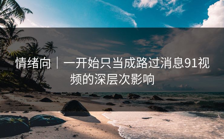 情绪向|一开始只当成路过消息91视频的深层次影响-第1张图片-麻豆传媒数据情报站 情绪向|一开始只当成路过消息91视频的深层次影响-第1张图片-麻豆传媒数据情报站