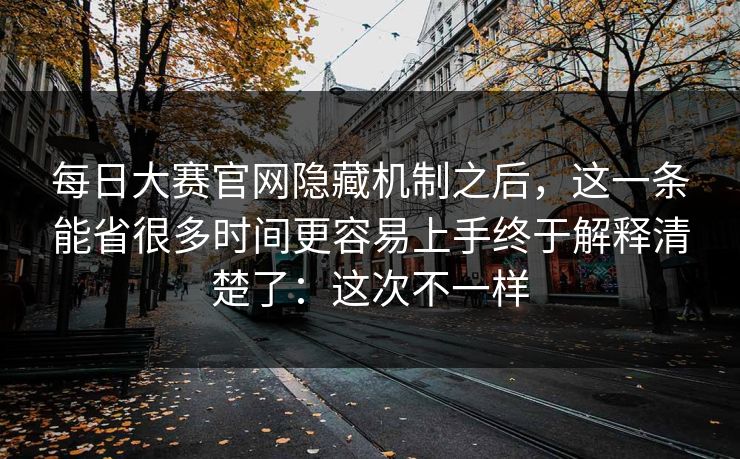 每日大赛官网隐藏机制之后,这一条能省很多时间更容易上手终于解释清楚了:这次不一样-第1张图片-麻豆传媒数据情报站 每日大赛官网隐藏机制之后,这一条能省很多时间更容易上手终于解释清楚了:这次不一样-第1张图片-麻豆传媒数据情报站